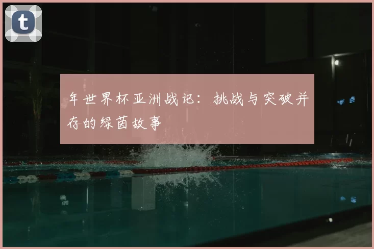 年世界杯亚洲战记：挑战与突破并存的绿茵故事