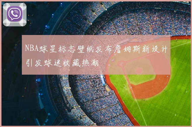 NBA球星标志壁纸发布詹姆斯新设计引发球迷收藏热潮